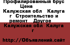 Профилированный брус › Цена ­ 8 300 - Калужская обл., Калуга г. Строительство и ремонт » Другое   . Калужская обл.,Калуга г.